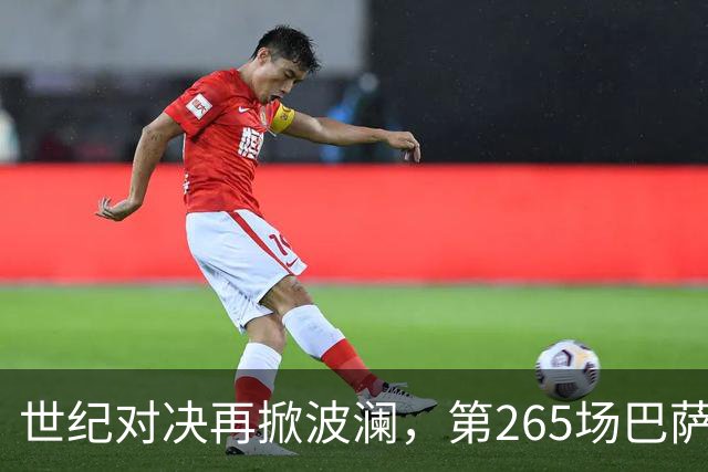 世纪对决再掀波澜，第265场巴萨与皇马对抗即将开启
